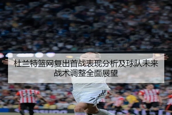 杜兰特篮网复出首战表现分析及球队未来战术调整全面展望