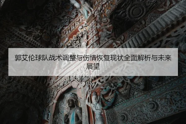 郭艾伦球队战术调整与伤情恢复现状全面解析与未来展望